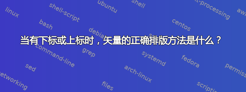 当有下标或上标时，矢量的正确排版方法是什么？