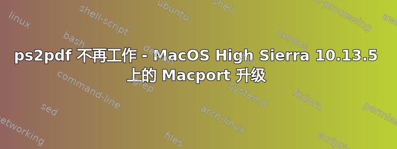 ps2pdf 不再工作 - MacOS High Sierra 10.13.5 上的 Macport 升级