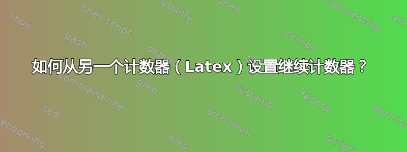 如何从另一个计数器（Latex）设置继续计数器？