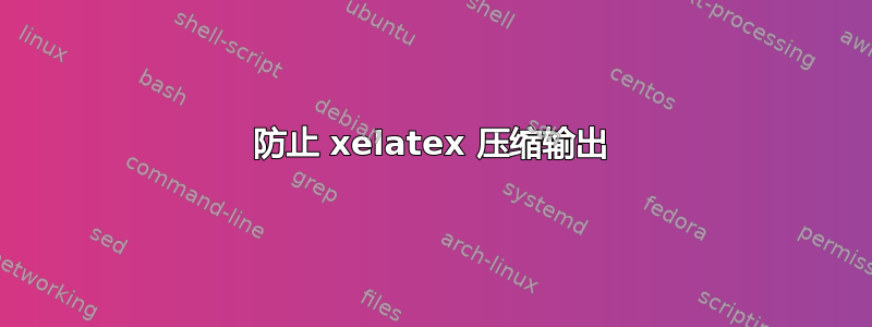 防止 xelatex 压缩输出