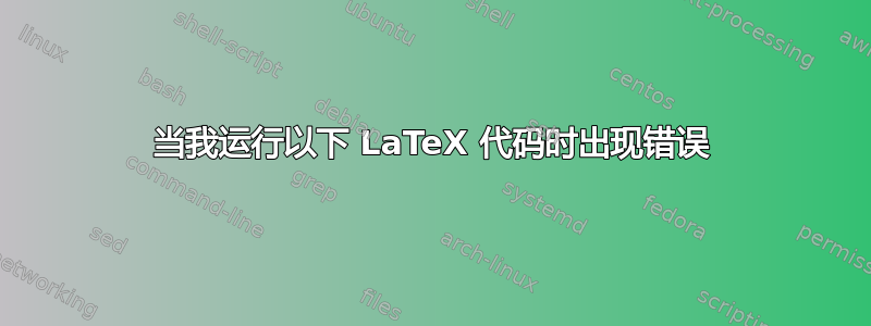 当我运行以下 LaTeX 代码时出现错误