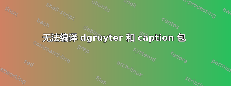 无法编译 dgruyter 和 caption 包