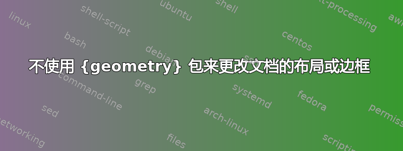 不使用 {geometry} 包来更改文档的布局或边框