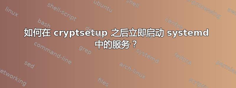 如何在 cryptsetup 之后立即启动 systemd 中的服务？