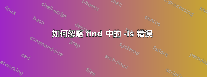 如何忽略 find 中的 -ls 错误