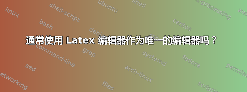 通常使用 Latex 编辑器作为唯一的编辑器吗？