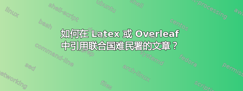 如何在 Latex 或 Overleaf 中引用联合国难民署的文章？