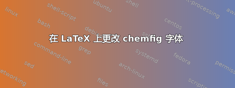 在 LaTeX 上更改 chemfig 字体