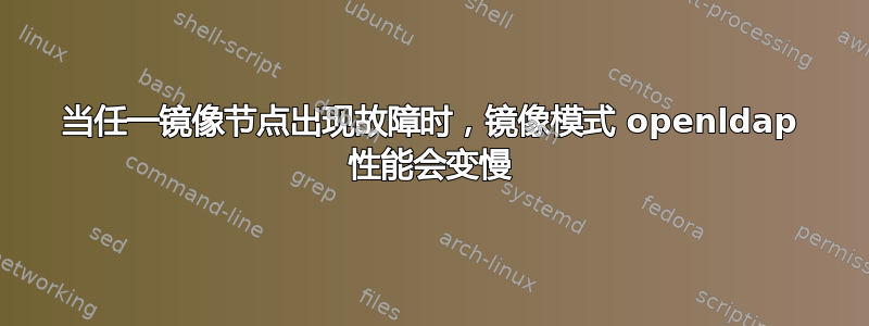 当任一镜像节点出现故障时，镜像模式 openldap 性能会变慢