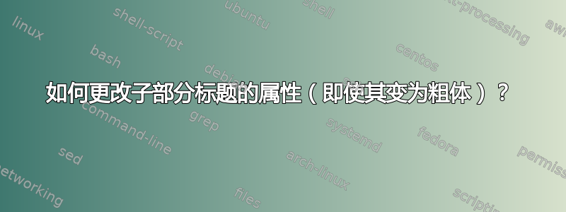 如何更改子部分标题的属性（即使其变为粗体）？