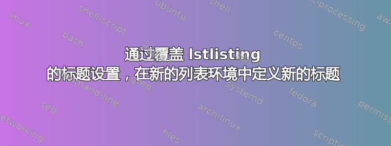 通过覆盖 lstlisting 的标题设置，在新的列表环境中定义新的标题