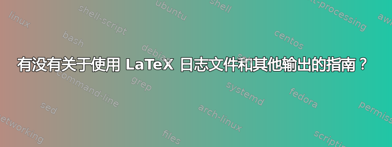 有没有关于使用 LaTeX 日志文件和其他输出的指南？