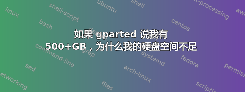 如果 gparted 说我有 500+GB，为什么我的硬盘空间不足