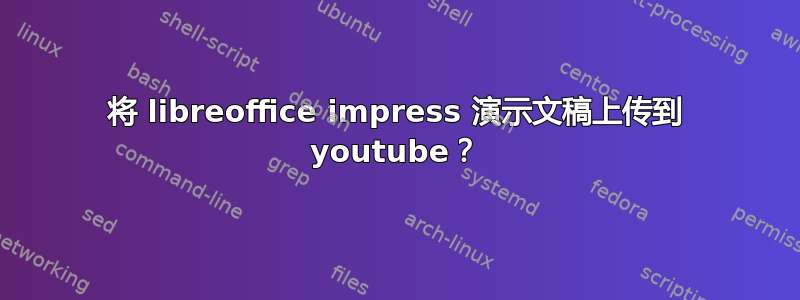 将 libreoffice impress 演示文稿上传到 youtube？