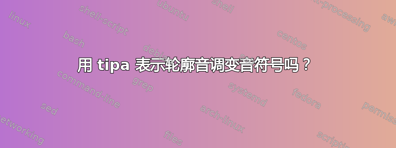 用 tipa 表示轮廓音调变音符号吗？