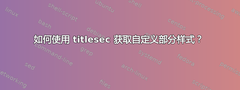 如何使用 titlesec 获取自定义部分样式？