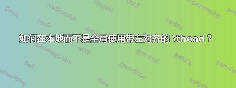 如何在本地而不是全局使用带左对齐的 \thead？