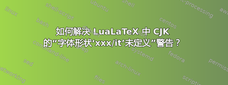 如何解决 LuaLaTeX 中 CJK 的“字体形状‘xxx/it’未定义”警告？