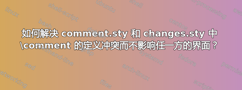 如何解决 comment.sty 和 changes.sty 中 \comment 的定义冲突而不影响任一方的界面？