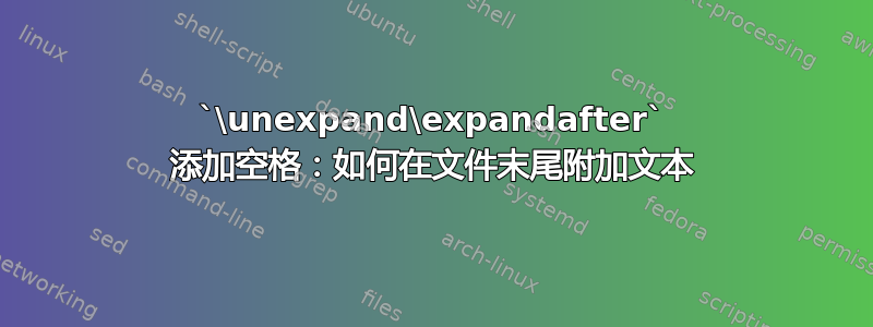 `\unexpand\expandafter` 添加空格：如何在文件末尾附加文本