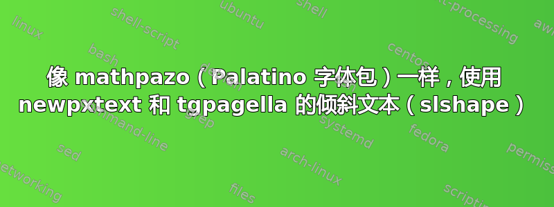 像 mathpazo（Palatino 字体包）一样，使用 newpxtext 和 tgpagella 的倾斜文本（slshape）