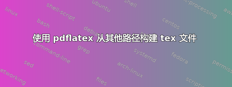 使用 pdflatex 从其他路径构建 tex 文件