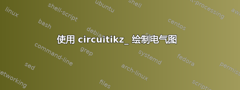 使用 circuitikz_ 绘制电气图 