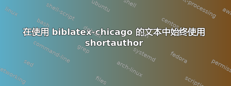 在使用 biblatex-chicago 的文本中始终使用 shortauthor