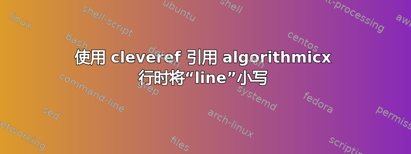 使用 cleveref 引用 algorithmicx 行时将“line”小写