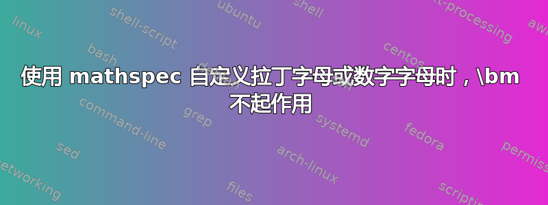 使用 mathspec 自定义拉丁字母或数字字母时，\bm 不起作用