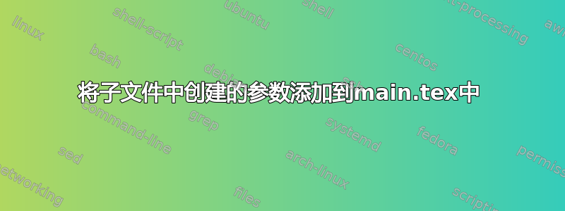 将子文件中创建的参数添加到main.tex中