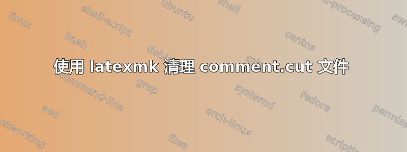 使用 latexmk 清理 comment.cut 文件