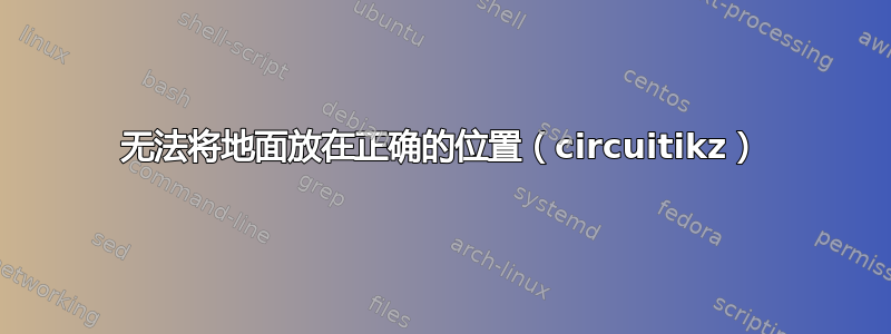 无法将地面放在正确的位置（circuitikz）