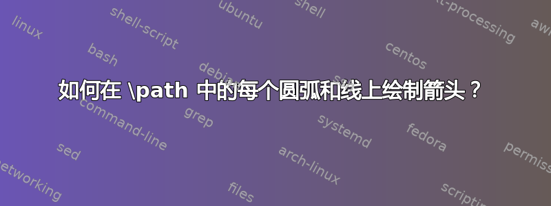 如何在 \path 中的每个圆弧和线上绘制箭头？