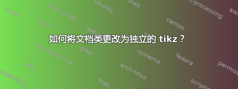 如何将文档类更改为独立的 tikz？