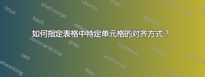 如何指定表格中特定单元格的对齐方式？