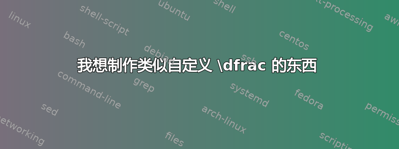 我想制作类似自定义 \dfrac 的东西