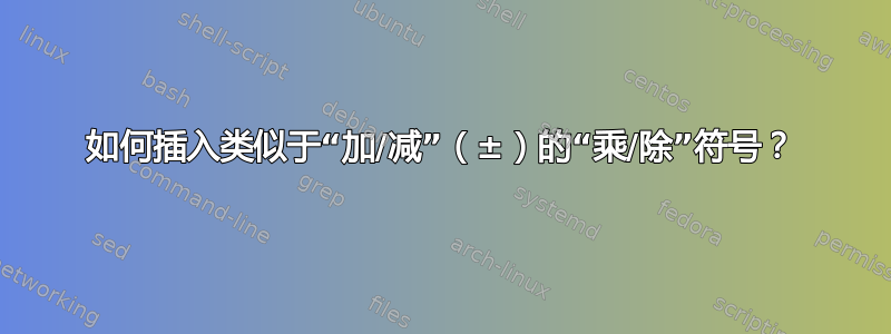 如何插入类似于“加/减”（±）的“乘/除”符号？