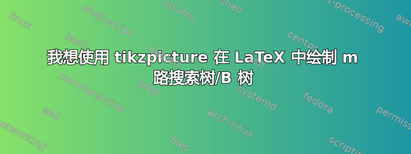 我想使用 tikzpicture 在 LaTeX 中绘制 m 路搜索树/B 树