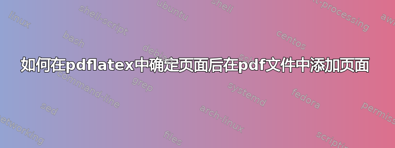 如何在pdflatex中确定页面后在pdf文件中添加页面