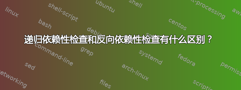 递归依赖性检查和反向依赖性检查有什么区别？