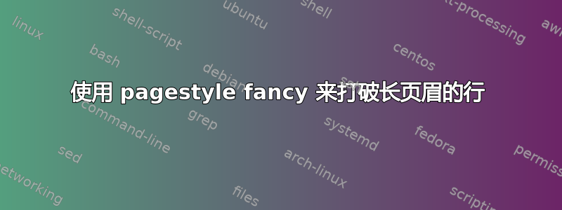 使用 pagestyle fancy 来打破长页眉的行