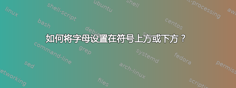 如何将字母设置在符号上方或下方？