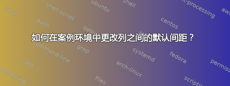 如何在案例环境中更改列之间的默认间距？