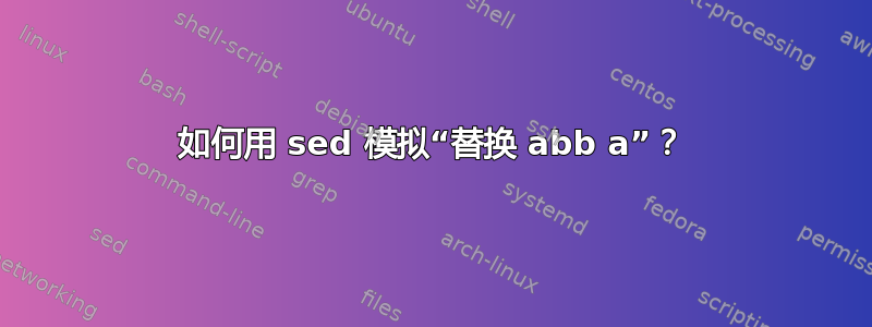 如何用 sed 模拟“替换 abb a”？