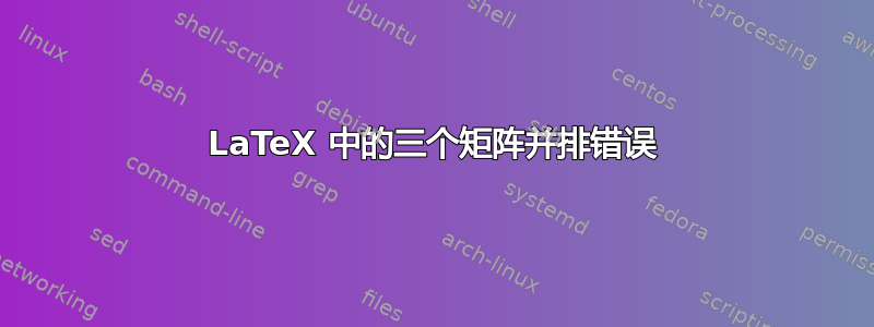 LaTeX 中的三个矩阵并排错误