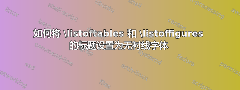 如何将 \listoftables 和 \listoffigures 的标题设置为无衬线字体