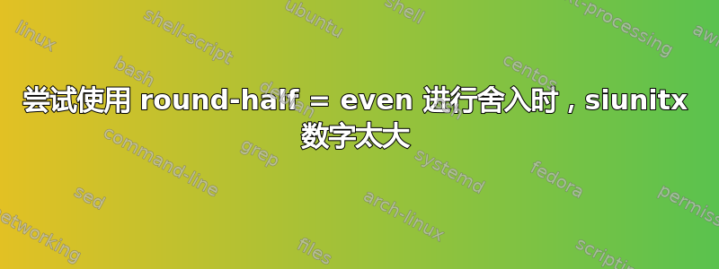 尝试使用 round-half = even 进行舍入时，siunitx 数字太大