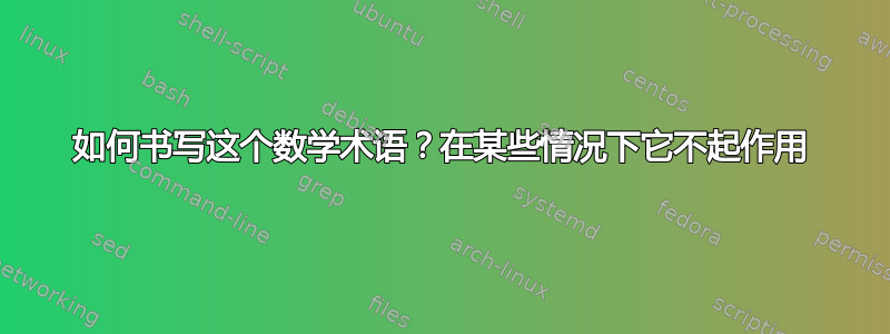 如何书写这个数学术语？在某些情况下它不起作用