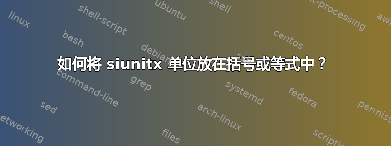 如何将 siunitx 单位放在括号或等式中？